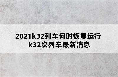 2021k32列车何时恢复运行 k32次列车最新消息